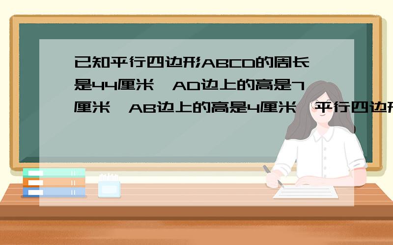 已知平行四边形ABCD的周长是44厘米,AD边上的高是7厘米,AB边上的高是4厘米,平行四边形的面积是多少方程过程要仔细