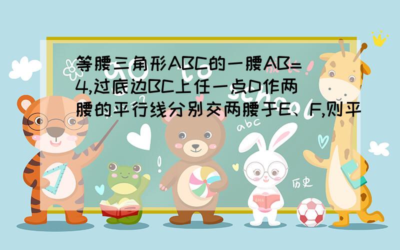 等腰三角形ABC的一腰AB=4,过底边BC上任一点D作两腰的平行线分别交两腰于E、F,则平