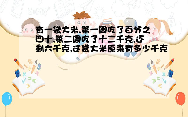 有一袋大米,第一周吃了百分之四十,第二周吃了十二千克,还剩六千克,这袋大米原来有多少千克