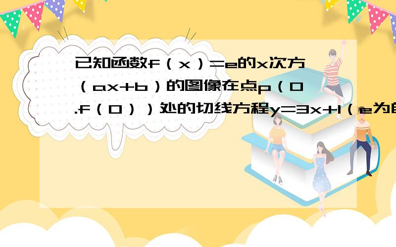 已知函数f（x）=e的x次方（ax+b）的图像在点p（0.f（0））处的切线方程y=3x+1（e为自然对数的底数） （1）求函数f（x）的单调增区间