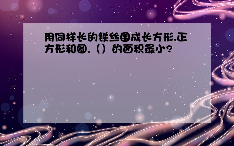 用同样长的铁丝围成长方形.正方形和圆,（）的面积最小?