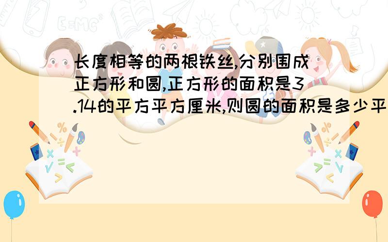 长度相等的两根铁丝,分别围成正方形和圆,正方形的面积是3.14的平方平方厘米,则圆的面积是多少平方厘米这样类似的题举2到3个