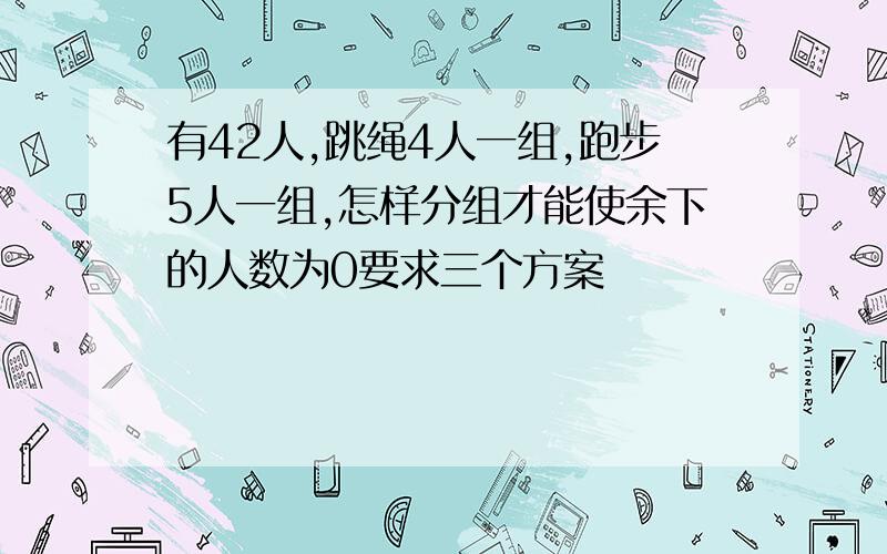 有42人,跳绳4人一组,跑步5人一组,怎样分组才能使余下的人数为0要求三个方案