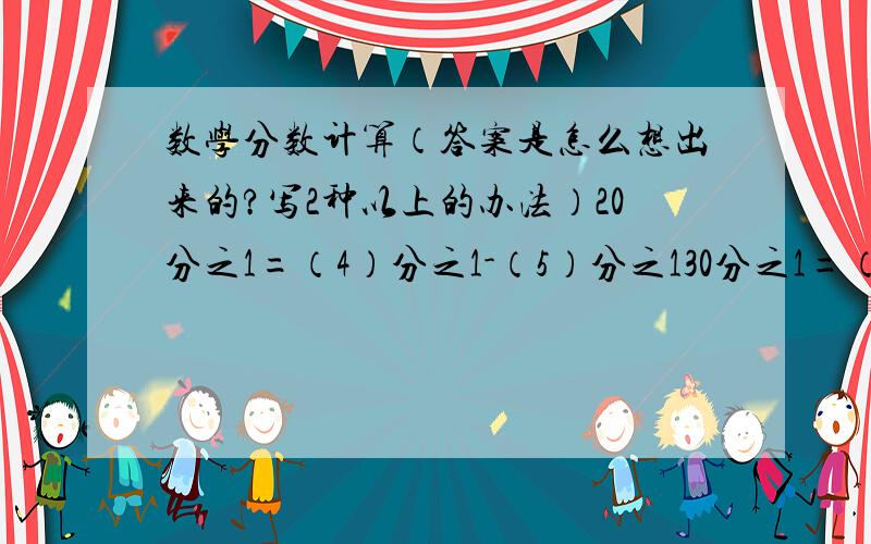 数学分数计算（答案是怎么想出来的?写2种以上的办法）20分之1=（4）分之1-（5）分之130分之1=（5）分之1-（6）分之156分之1=（7）分之1-（8）分之1