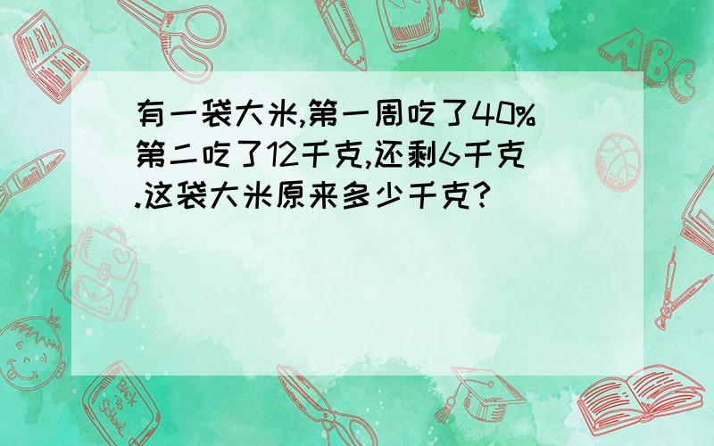 有一袋大米,第一周吃了40%第二吃了12千克,还剩6千克.这袋大米原来多少千克?