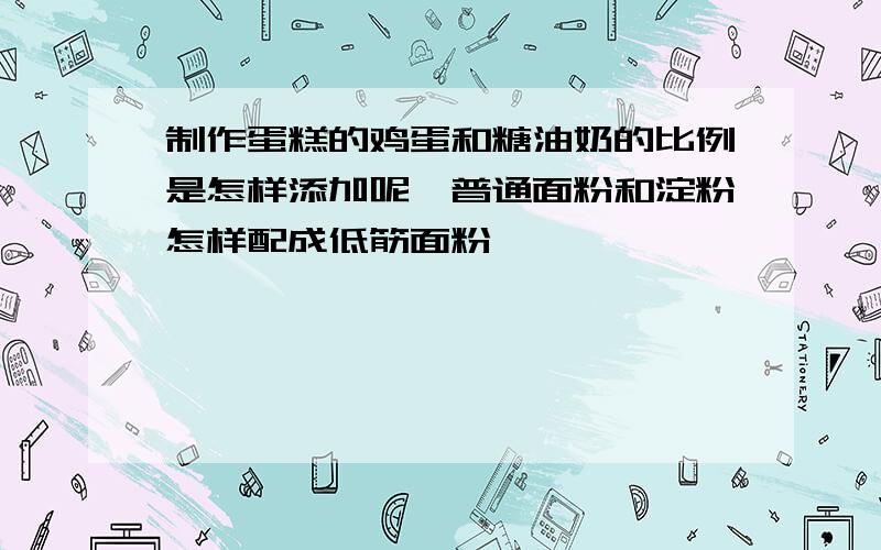 制作蛋糕的鸡蛋和糖油奶的比例是怎样添加呢,普通面粉和淀粉怎样配成低筋面粉