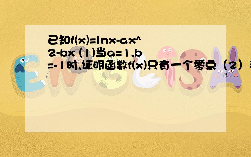 已知f(x)=lnx-ax^2-bx (1)当a=1,b=-1时,证明函数f(x)只有一个零点（2）若f（x）的图像与x轴交于A（x1,0）,B（x2,0）（x1＜x2）两点,AB中点为C（x0,0）,求证：f ’（x0）＜0