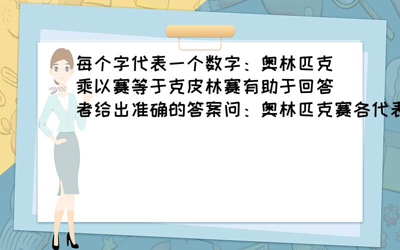 每个字代表一个数字：奥林匹克乘以赛等于克皮林赛有助于回答者给出准确的答案问：奥林匹克赛各代表啥数？字不同所代表的数字也不同！