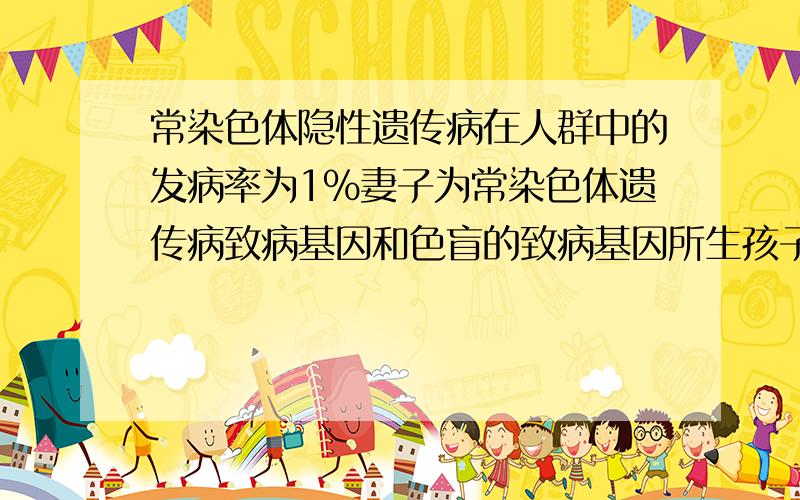 常染色体隐性遗传病在人群中的发病率为1%妻子为常染色体遗传病致病基因和色盲的致病基因所生孩子的患病率孩子同时患上述的2种病夫妇表现正常.