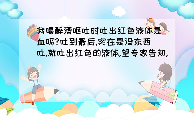 我喝醉酒呕吐时吐出红色液体是血吗?吐到最后,实在是没东西吐,就吐出红色的液体,望专家告知,