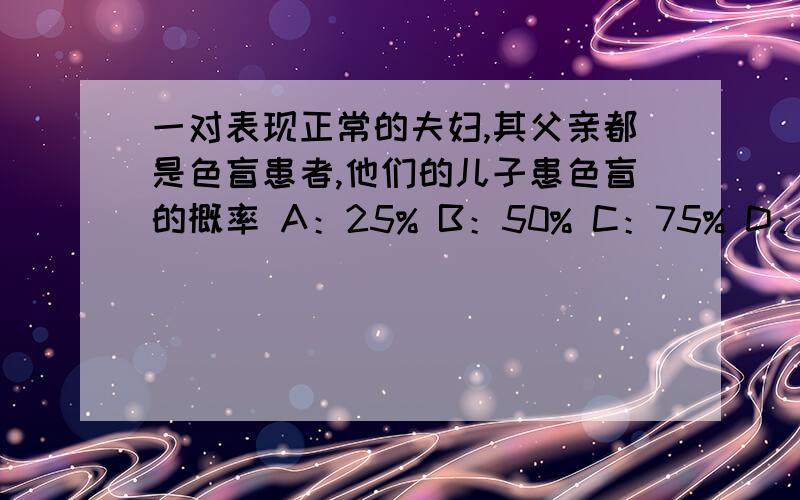 一对表现正常的夫妇,其父亲都是色盲患者,他们的儿子患色盲的概率 A：25% B：50% C：75% D：100%为什么,讲的好的加分