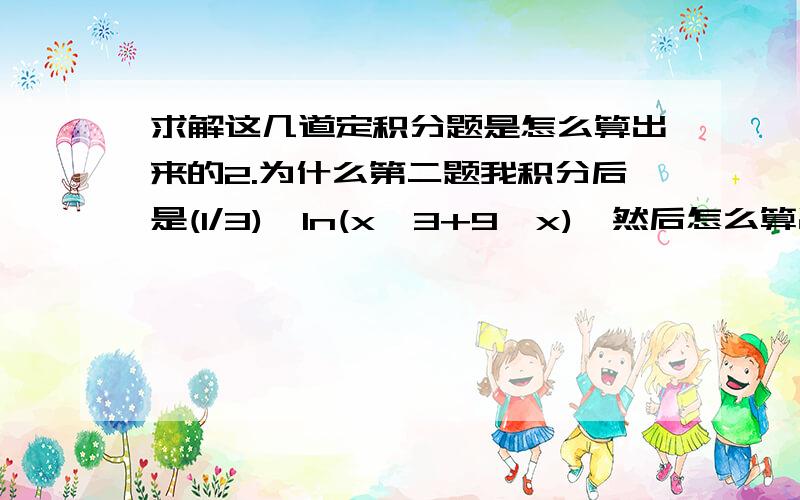 求解这几道定积分题是怎么算出来的2.为什么第二题我积分后是(1/3)*ln(x^3+9*x),然后怎么算出上图的答案的?