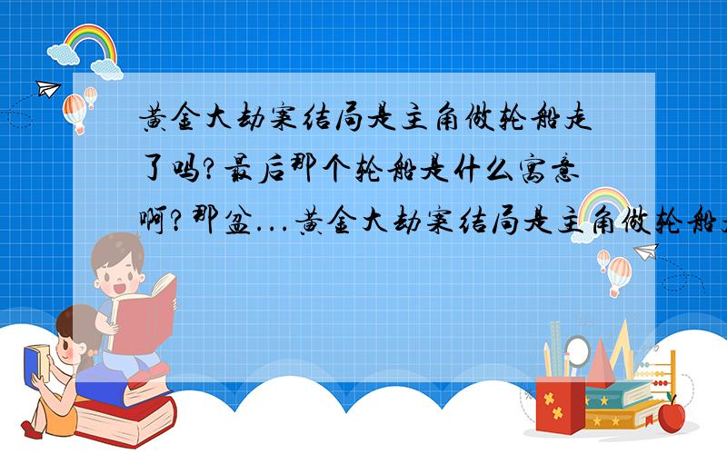 黄金大劫案结局是主角做轮船走了吗?最后那个轮船是什么寓意啊?那盆...黄金大劫案结局是主角做轮船走了吗?最后那个轮船是什么寓意啊?