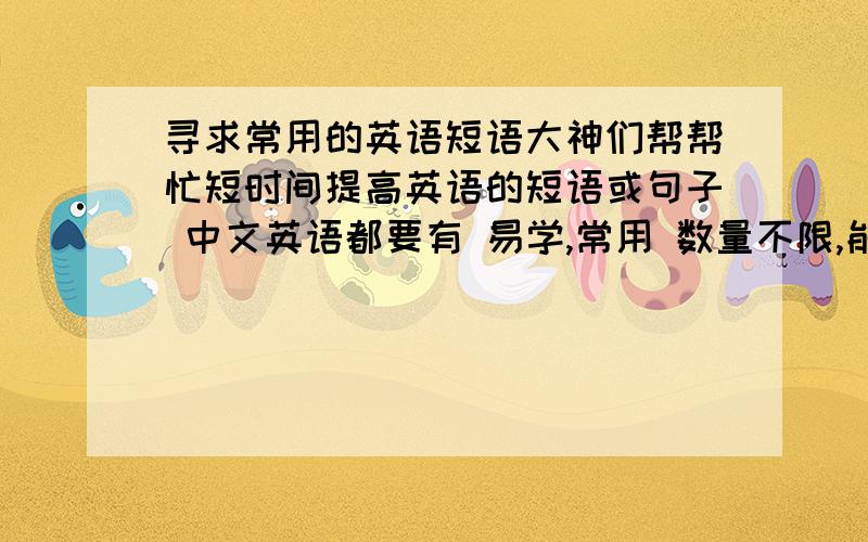 寻求常用的英语短语大神们帮帮忙短时间提高英语的短语或句子 中文英语都要有 易学,常用 数量不限,能符合上述标准的最佳