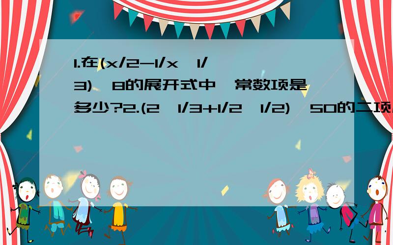 1.在(x/2-1/x^1/3)^8的展开式中,常数项是多少?2.(2^1/3+1/2^1/2)^50的二项展开式中,整数项共有多少项?