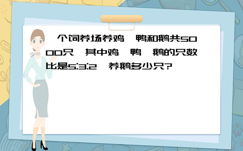 一个饲养场养鸡、鸭和鹅共5000只,其中鸡、鸭、鹅的只数比是5:3:2,养鹅多少只?