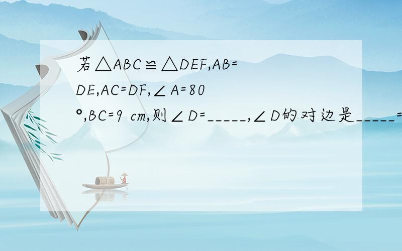 若△ABC≌△DEF,AB=DE,AC=DF,∠A=80°,BC=9 cm,则∠D=_____,∠D的对边是_____=_____ cm.