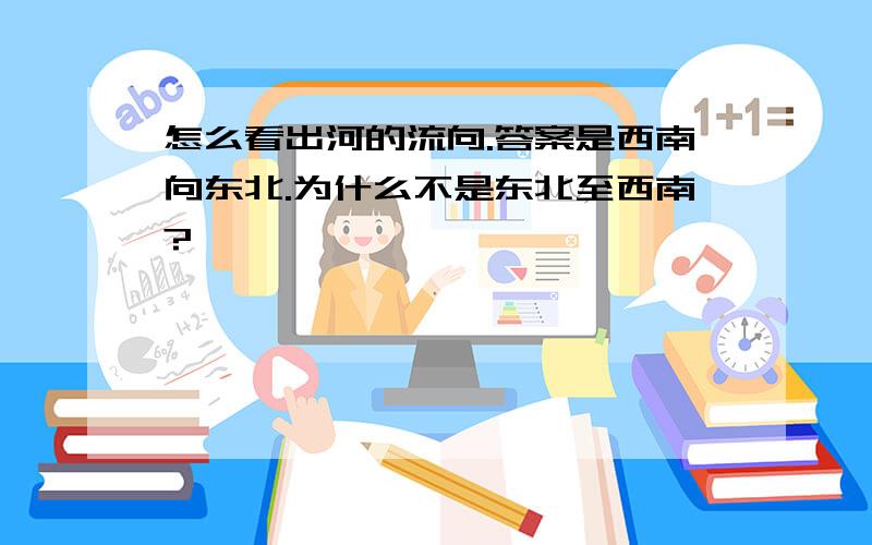 怎么看出河的流向.答案是西南向东北.为什么不是东北至西南?