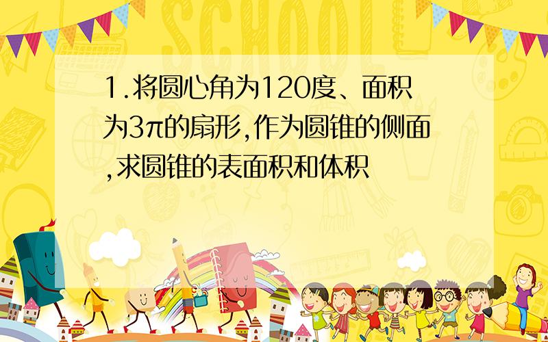 1.将圆心角为120度、面积为3π的扇形,作为圆锥的侧面,求圆锥的表面积和体积