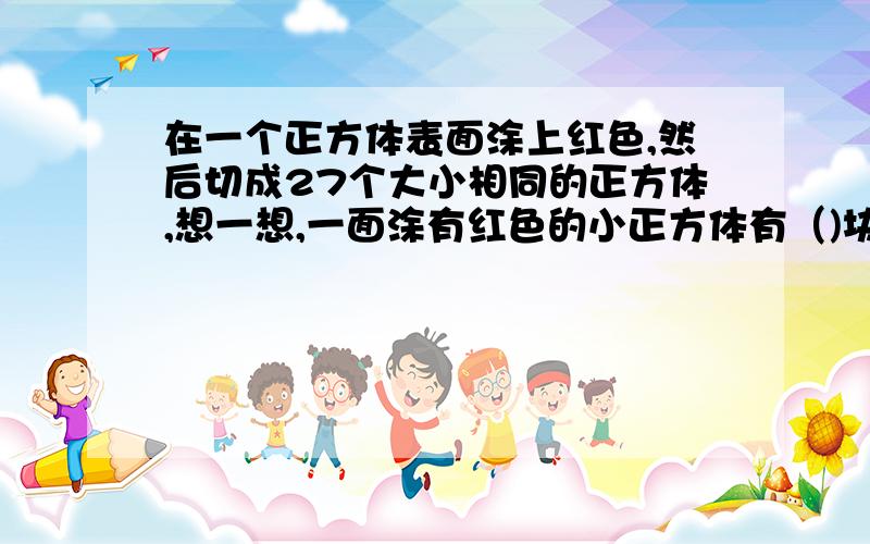 在一个正方体表面涂上红色,然后切成27个大小相同的正方体,想一想,一面涂有红色的小正方体有（)块；两面涂有红色的小正方体有()块；三面涂有红色的小正方体有（）块；一面也没有涂色