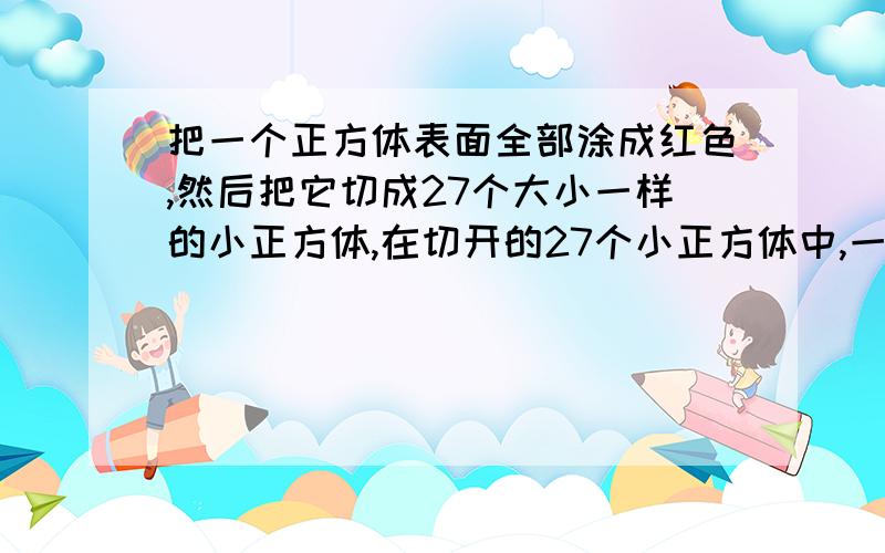 把一个正方体表面全部涂成红色,然后把它切成27个大小一样的小正方体,在切开的27个小正方体中,一个面是红色的占（ ）%,两个面是红色的占（ ）%,三个面是红色的占（ ）%,六个面全白的占（