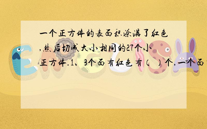 一个正方体的表面积涂满了红色,然后切成大小相同的27个小正方体.1、3个面有红色有（ ）个,一个面有红色的有（ ）个,6个面都没有红色的有（ ）个