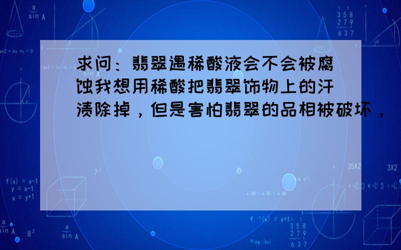 求问：翡翠遇稀酸液会不会被腐蚀我想用稀酸把翡翠饰物上的汗渍除掉，但是害怕翡翠的品相被破坏，