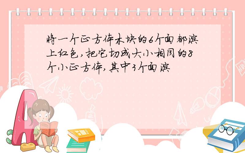 将一个正方体木块的6个面都涂上红色,把它切成大小相同的8个小正方体,其中3个面涂