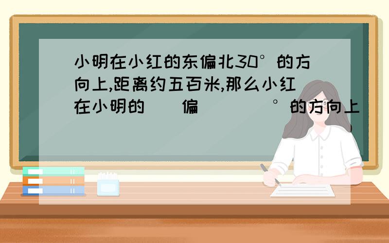 小明在小红的东偏北30°的方向上,距离约五百米,那么小红在小明的()偏()()°的方向上