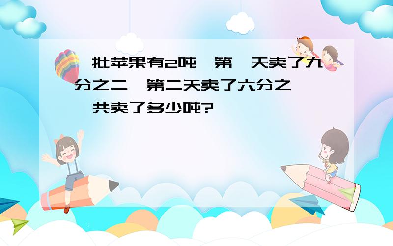 一批苹果有2吨,第一天卖了九分之二,第二天卖了六分之一,一共卖了多少吨?