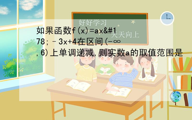 如果函数f(x)=ax²–3x+4在区间(-∞,6)上单调递减,则实数a的取值范围是