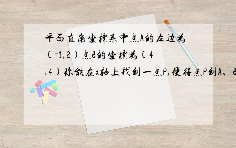 平面直角坐标系中点A的左边为(-1,2)点B的坐标为(4,4)你能在x轴上找到一点P,使得点P到A、B两点的距离之和最短吗?若能（要找有点的连线痕迹,不必证明）并求出P点的坐标 若不能 请说明理由