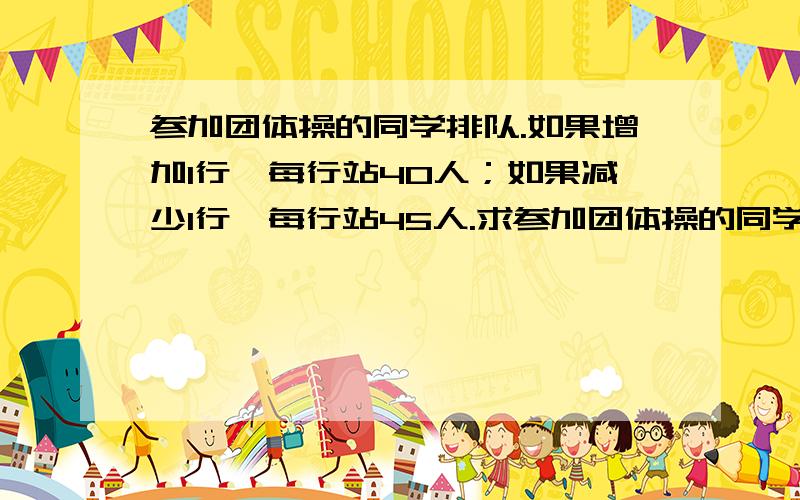 参加团体操的同学排队.如果增加1行,每行站40人；如果减少1行,每行站45人.求参加团体操的同学原来站多少人?用方程解,