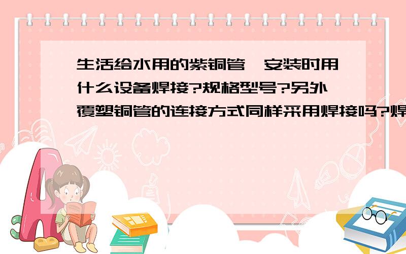 生活给水用的紫铜管,安装时用什么设备焊接?规格型号?另外覆塑铜管的连接方式同样采用焊接吗?焊完之后直接做保温就可以了吗?