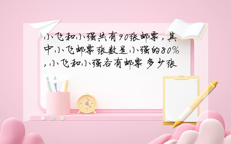 小飞和小强共有90张邮票,其中小飞邮票张数是小强的80%,小飞和小强各有邮票多少张