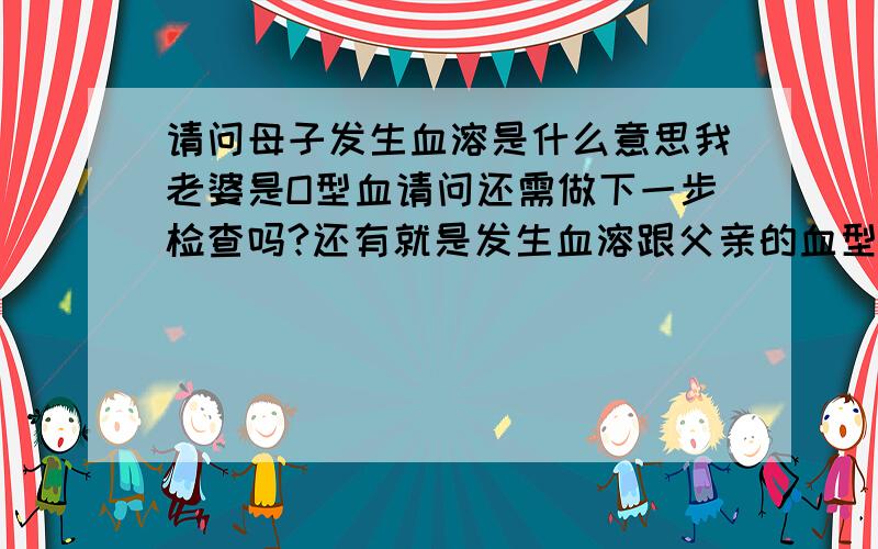 请问母子发生血溶是什么意思我老婆是O型血请问还需做下一步检查吗?还有就是发生血溶跟父亲的血型有关吗?发生血溶的概率是多少?