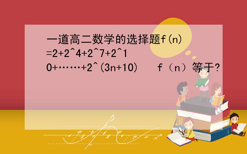 一道高二数学的选择题f(n)=2+2^4+2^7+2^10+……+2^(3n+10)   f（n）等于?