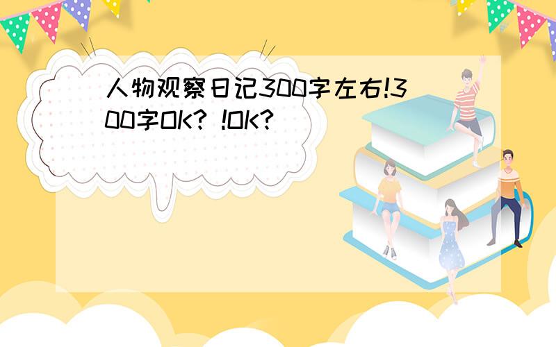 人物观察日记300字左右!300字OK? !OK?