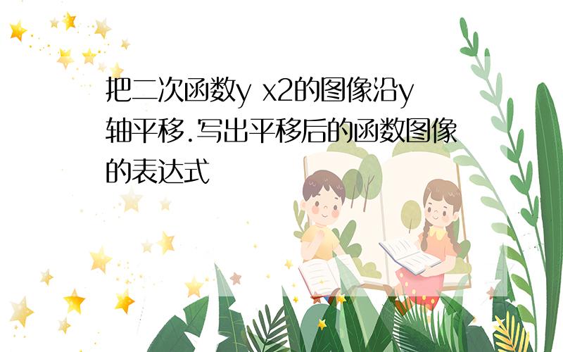 把二次函数y x2的图像沿y轴平移.写出平移后的函数图像的表达式