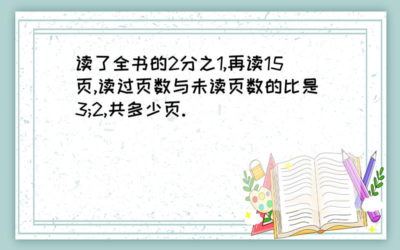 读了全书的2分之1,再读15页,读过页数与未读页数的比是3;2,共多少页.