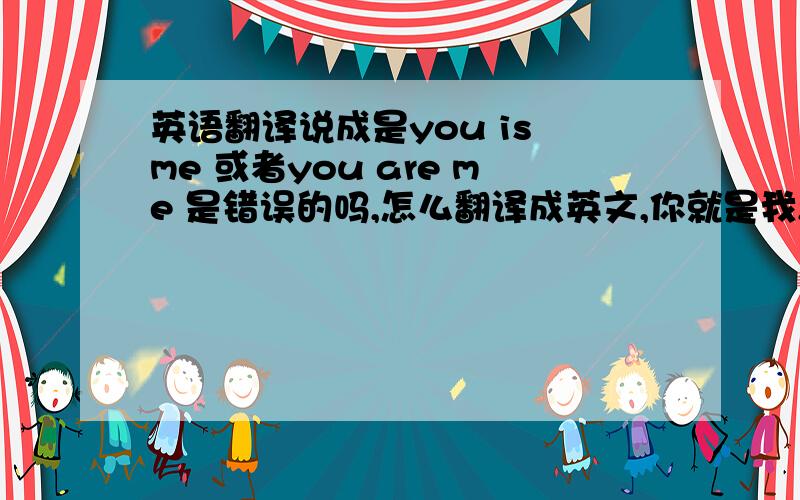 英语翻译说成是you is me 或者you are me 是错误的吗,怎么翻译成英文,你就是我,我就是你/