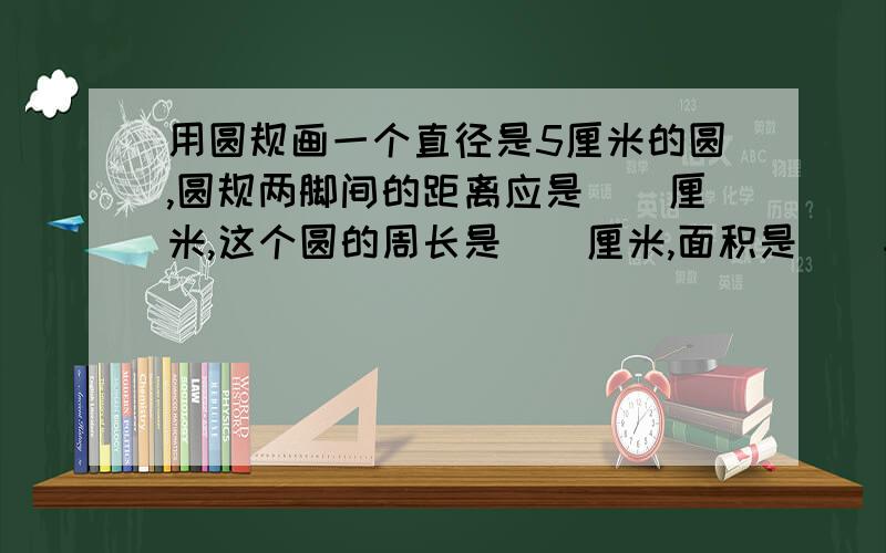 用圆规画一个直径是5厘米的圆,圆规两脚间的距离应是（）厘米,这个圆的周长是（）厘米,面积是（）平方厘米