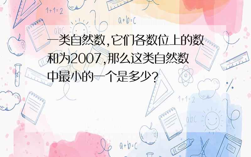 一类自然数,它们各数位上的数和为2007,那么这类自然数中最小的一个是多少?