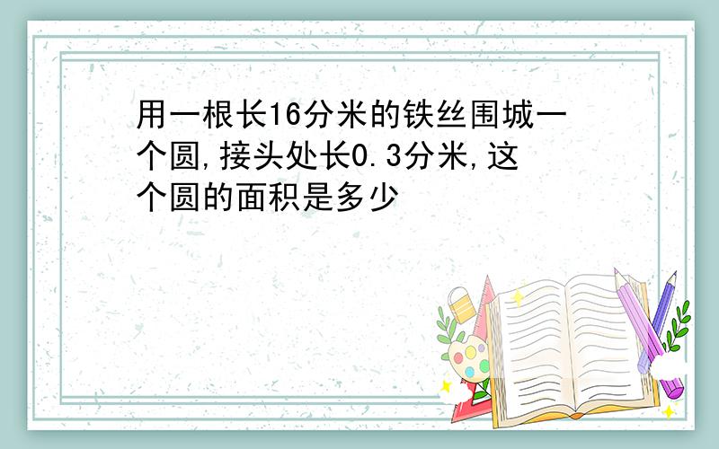 用一根长16分米的铁丝围城一个圆,接头处长0.3分米,这个圆的面积是多少