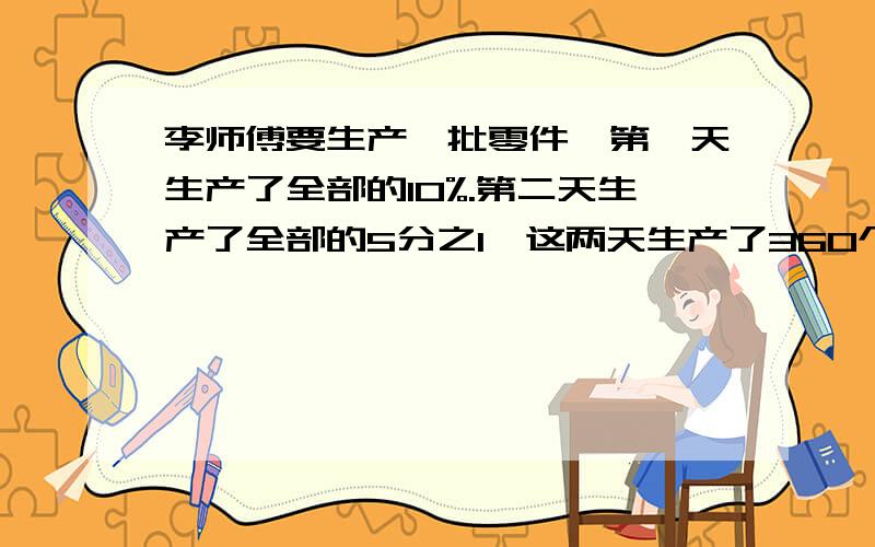 李师傅要生产一批零件,第一天生产了全部的10%.第二天生产了全部的5分之1,这两天生产了360个零件,这批零件一共是多少个.