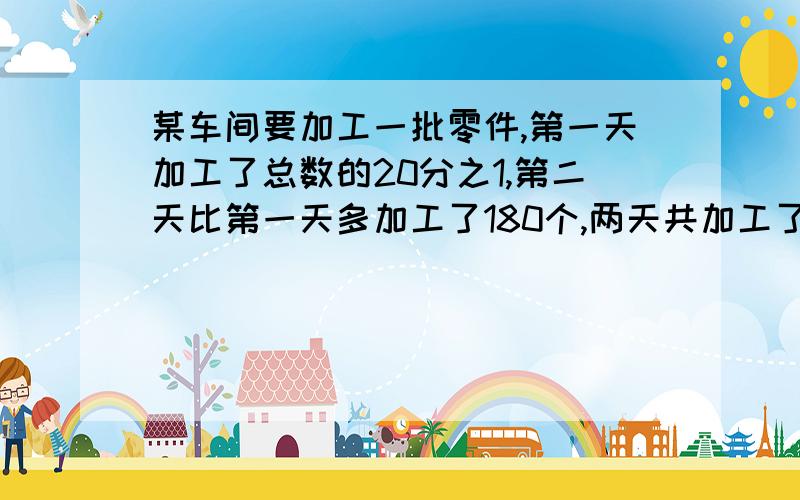 某车间要加工一批零件,第一天加工了总数的20分之1,第二天比第一天多加工了180个,两天共加工了900个这批零件共有多少个