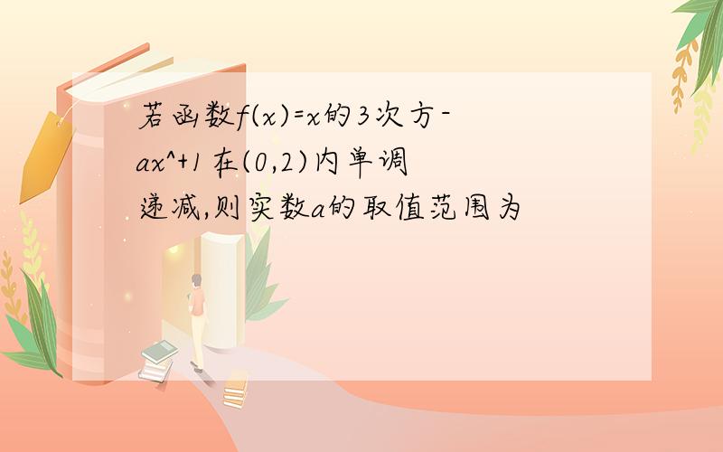 若函数f(x)=x的3次方-ax^+1在(0,2)内单调递减,则实数a的取值范围为