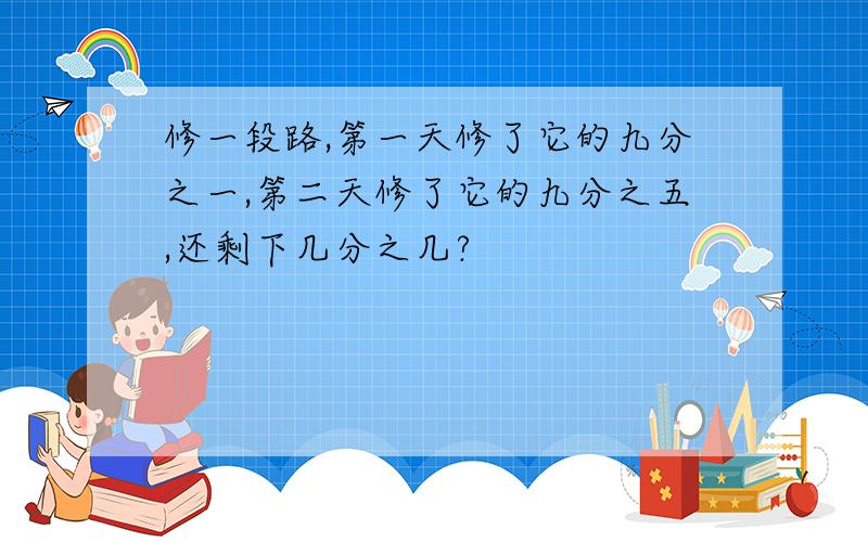 修一段路,第一天修了它的九分之一,第二天修了它的九分之五,还剩下几分之几?