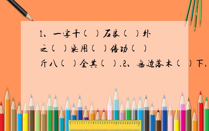 1、一字千( )石良( )外之( )气用( )倍功( )斤八( )全其( ).2、无边落木( )下,不尽长江( )来.( )风簇浪,散作满河星.3、人面不知何处去,桃花依旧笑( ).( )秋月何时了,往事知多少?小楼一夜听( ),深巷明