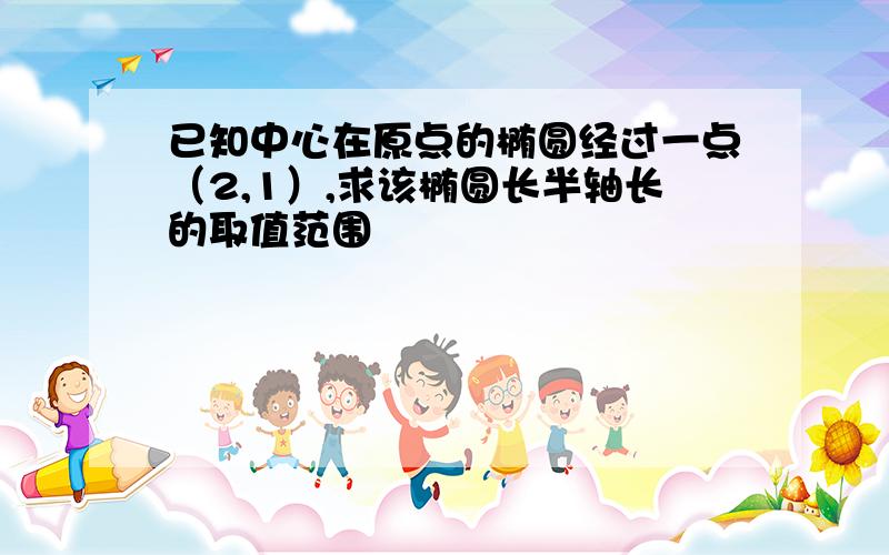 已知中心在原点的椭圆经过一点（2,1）,求该椭圆长半轴长的取值范围